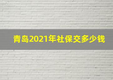 青岛2021年社保交多少钱