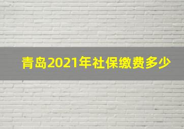 青岛2021年社保缴费多少