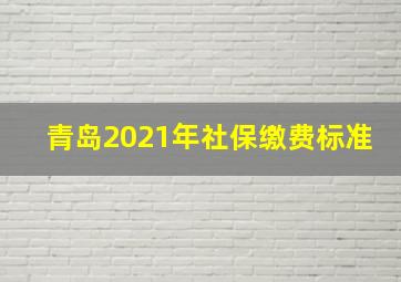 青岛2021年社保缴费标准