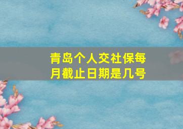 青岛个人交社保每月截止日期是几号