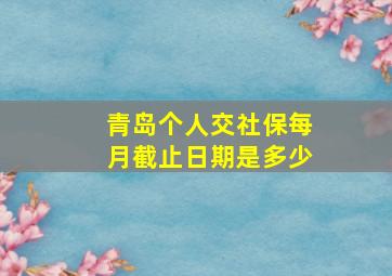 青岛个人交社保每月截止日期是多少