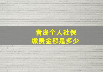 青岛个人社保缴费金额是多少