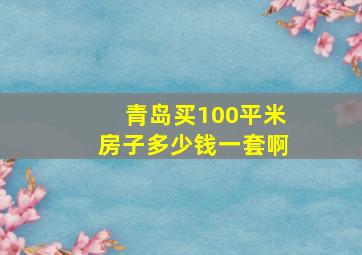 青岛买100平米房子多少钱一套啊