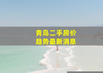 青岛二手房价趋势最新消息