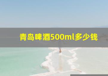 青岛啤酒500ml多少钱