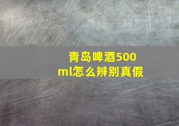 青岛啤酒500ml怎么辨别真假