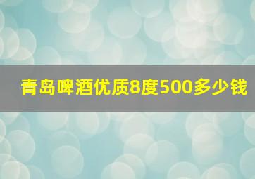 青岛啤酒优质8度500多少钱