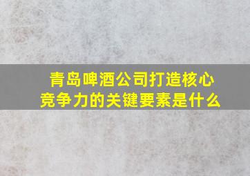 青岛啤酒公司打造核心竞争力的关键要素是什么