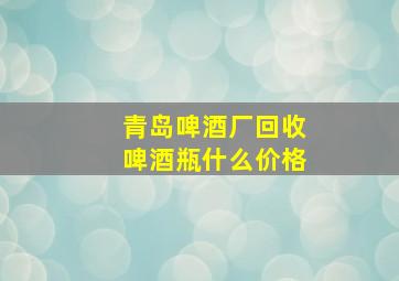 青岛啤酒厂回收啤酒瓶什么价格