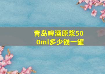 青岛啤酒原浆500ml多少钱一罐