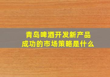 青岛啤酒开发新产品成功的市场策略是什么