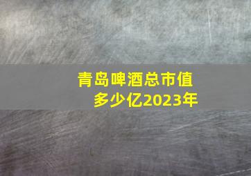 青岛啤酒总市值多少亿2023年