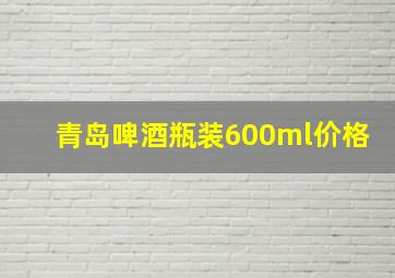 青岛啤酒瓶装600ml价格