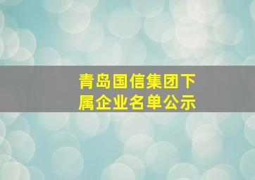 青岛国信集团下属企业名单公示