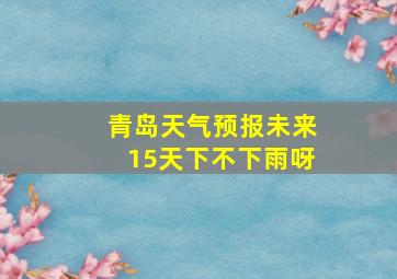 青岛天气预报未来15天下不下雨呀