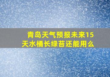 青岛天气预报未来15天水桶长绿苔还能用么