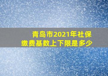 青岛市2021年社保缴费基数上下限是多少