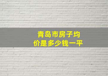 青岛市房子均价是多少钱一平