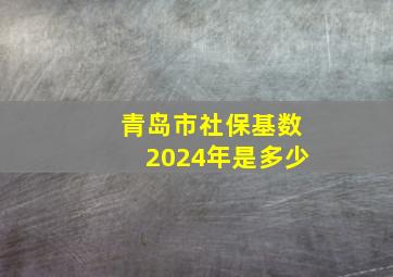 青岛市社保基数2024年是多少