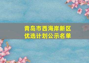 青岛市西海岸新区优选计划公示名单