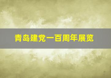 青岛建党一百周年展览