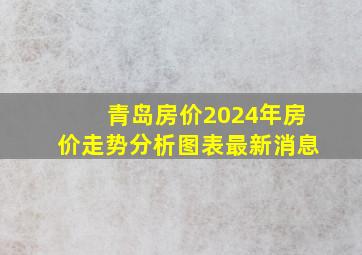 青岛房价2024年房价走势分析图表最新消息