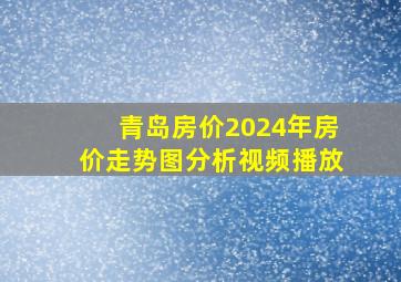 青岛房价2024年房价走势图分析视频播放