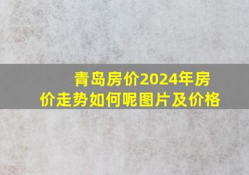 青岛房价2024年房价走势如何呢图片及价格