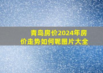 青岛房价2024年房价走势如何呢图片大全