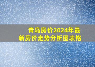 青岛房价2024年最新房价走势分析图表格