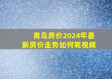 青岛房价2024年最新房价走势如何呢视频