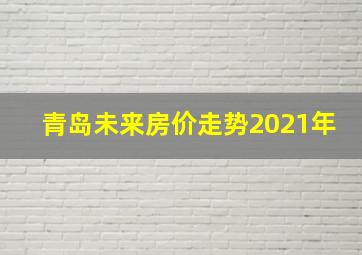 青岛未来房价走势2021年