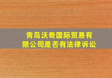 青岛沃奇国际贸易有限公司是否有法律诉讼