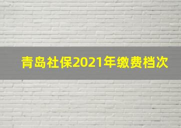 青岛社保2021年缴费档次