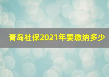 青岛社保2021年要缴纳多少