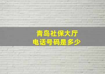 青岛社保大厅电话号码是多少