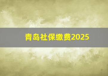 青岛社保缴费2025