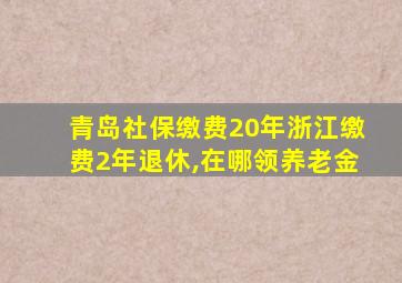 青岛社保缴费20年浙江缴费2年退休,在哪领养老金