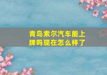 青岛索尔汽车能上牌吗现在怎么样了