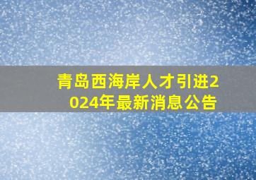 青岛西海岸人才引进2024年最新消息公告