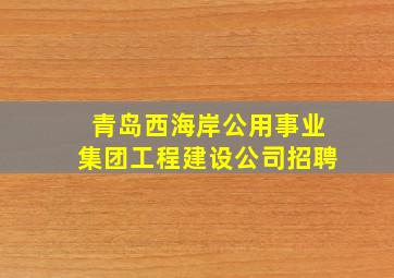 青岛西海岸公用事业集团工程建设公司招聘