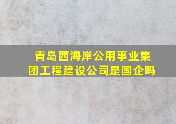 青岛西海岸公用事业集团工程建设公司是国企吗