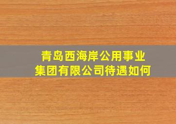 青岛西海岸公用事业集团有限公司待遇如何