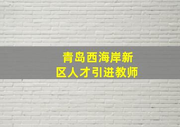 青岛西海岸新区人才引进教师