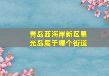 青岛西海岸新区星光岛属于哪个街道