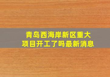 青岛西海岸新区重大项目开工了吗最新消息