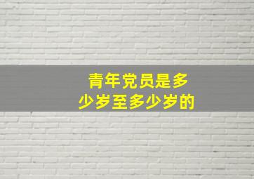 青年党员是多少岁至多少岁的