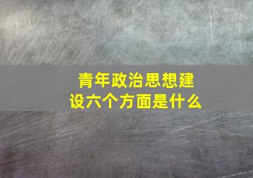 青年政治思想建设六个方面是什么