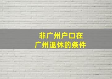 非广州户口在广州退休的条件