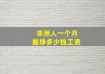 非洲人一个月能挣多少钱工资